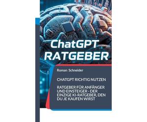 ChatGPT richtig nutzen: Ratgeber für Anfänger und Einsteiger - der einzige KI-Ratgeber, den Du je kaufen wirst