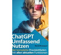 ChatGPT souverän anwenden: Der praxisnahe Leitfaden für produktives Arbeiten mit allen relevanten KI-Funktionen
