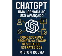 ChatGPT - Uma Jornada ao Uso Avançado: Como Escrever Prompts Que Tragam Resultados Estratégicos (Inteligência Artificial)