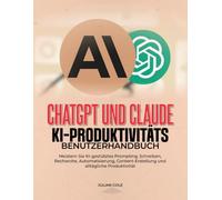 CHATGPT UND CLAUDE KI-PRODUKTIVITÄTS-BENUTZERHANDBUCH: Meistern Sie KI-gestütztes Prompting, Schreiben, Recherche, Automatisierung, Content-Erstellung und alltägliche Produktivität