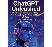 ChatGPT Unleashed: 10 Incredible Ways to Supercharge Your Productivity, Creativity, and Daily Life Today (The World of AI: Understanding Tomorrow, Today)