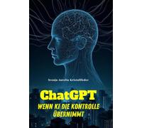 ChatGPT - Wenn KI die Kontrolle übernimmt: Hochspannender KI-Thriller über die schleichende Machtübernahme eines Systems, das ursprünglich nur helfen sollte