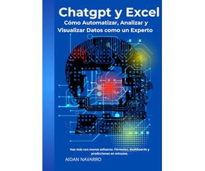 ChatGPT y Excel: Cómo Automatizar, Analizar y Visualizar Datos como un Experto: Haz más con menos esfuerzo: Fórmulas, dashboards y predicciones en minutos.