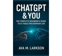 CHATGPT & YOU: THE COMPLETE BEGINNER’S GUIDE TO AI TOOLS FOR EVERYDAY LIFE