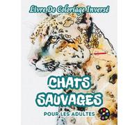 Chats Sauvages Livre De Coloriage Inversé Pour Les Adultes: 34 Magnifiques Motifs D'aquarelle | Créativité, Inspiration, Attention, Méditation, Relaxation, Coloriage Anti-stress