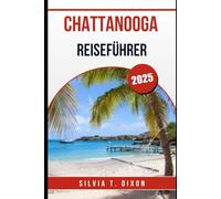 CHATTANOOGA REISEFÜHRER 2025: Eine vollständige Roadmap zu unvergesslichen Sehenswürdigkeiten, Klängen und Geschmäckern
