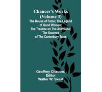 Chaucer’s Works (Volume 3) The House of Fame; The Legend of Good Women; The Treatise on the Astrolabe; The Sources of the Canterbury Tales