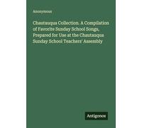 Chautauqua Collection. A Compilation of Favorite Sunday School Songs, Prepared for Use at the Chautauqua Sunday School Teachers' Assembly
