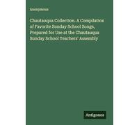 Chautauqua Collection. A Compilation of Favorite Sunday School Songs, Prepared for Use at the Chautauqua Sunday School Teachers' Assembly