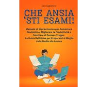 Che Ansia ‘sti Esami!: Manuale di Sopravvivenza per Aumentare l’Autostima,Migliorare la Produttività e Smettere di Pensare Troppo.La Guida Definitiva per Prepararsi al Meglio dalle Medie alla Laurea