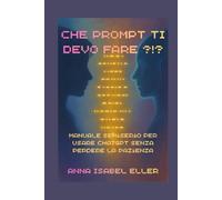 CHE PROMPT TI DEVO FARE!?!: Manuale semiserio per usare ChatGPT senza perdere la pazienza