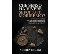 CHE SENSO HA VIVERE SE POI TUTTI MORIREMO?: UN VIAGGIO FILOSOFICO TRA FINITUDINE E SIGNIFICATO, PER TROVARE LA BELLEZZA NELL'ESISTENZA QUOTIDIANA