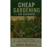 CHEAP GARDENING FOR BEGINNERS: Grow Vegetables Without Expensive Tools or Fertilizers