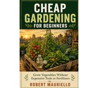 CHEAP GARDENING FOR BEGINNERS: Grow Vegetables Without Expensive Tools or Fertilizers