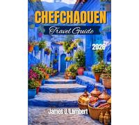 CHEFCHAOUEN TRAVEL GUIDE 2026: Unlock Morocco’s Enchanting Blue City. Hidden Gems, Authentic Cuisine, Adventure Itineraries, Photography Hotspots for Families, Couples, Solo Travelers & Luxury Seeker