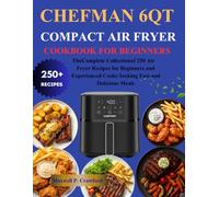 Chefman 6Qt Compact Air Fryer Cookbook for Beginners: The Complete Collection of 250 Air Fryer Recipes for Beginners and Experienced Cooks Seeking Fast and Delicious Meals