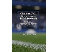 Chelsea FC - Blue Blood, Bold Dreams: The Matches, Managers, and Moments That Forged a Giant