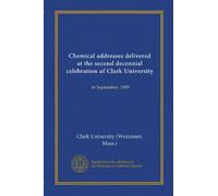 Chemical addresses delivered at the second decennial celebration of Clark University: in September, 1909