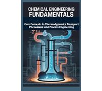 CHEMICAL ENGINEERING FUNDAMENTALS: Core Concepts in Thermodynamics Transport Phenomena and Process Engineering