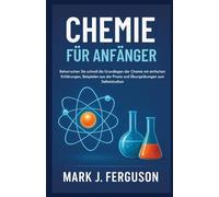 CHEMIE FÜR ANFÄNGER: Beherrschen Sie schnell die Grundlagen der Chemie mit einfachen Erklärungen, Beispielen aus der Praxis und Übungsübungen zum Selbststudium