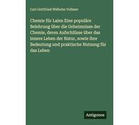 Chemie für Laien Eine populäre Belehrung über die Geheimnisse der Chemie, deren Aufschlüsse über das innere Leben der Natur, sowie ihre Bedeutung und praktische Nutzung für das Leben