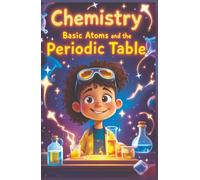 Chemistry Basic Atoms and the Periodic Table: A Beginner's Guide to Matter, Elements, Reactions, and Real-World Science for Young Learners Ages 6-10