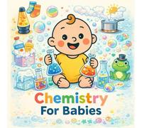 Chemistry For Babies: A Rhyming Picture Book of Colors, Bubbles, and Kitchen Science for Toddlers (Grown-Up Lessons for Little Minds)