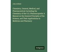 Chemistry, General, Medical, and Pharmaceutical: Including the Chemistry of the U.S. Pharmacopoeia: A Manual on the General Principles of the Science, and Their Applications in Medicine and Pharmacy