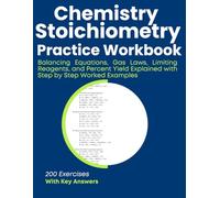 Chemistry Stoichiometry Practice Workbook Balancing Equations, Gas Laws, Limiting Reagents, and Percent Yield Explained with Step by Step Worked Examples: 200 Exercises With Key Answers