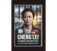 CHENG LEI: THE JOURNALIST WHO DARED TO SPEAK A TRUE STORY OF COURAGE, CENSORSHIP, AND SURVIVAL