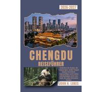CHENGDU REISEFÜHRER 2026-2027: Entdecken Sie Pandas, die Sichuan-Oper, antike Tempel, lokales Streetfood, Tagesausflüge nach Leshan und Jiuzhaigou sowie eine Stadt, die jeden Reisenden belohnt