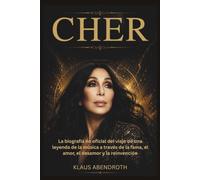 Cher: La biografía no oficial del viaje de una leyenda de la música a través de la fama, el amor, el desamor y la reinvención (Los archivos del legado humano)