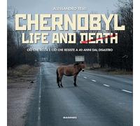 Chernobyl life and death. Ciò che resta e ciò che resiste a 40 anni dal disastro (Beaux livres)