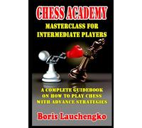 Chess Academy Masterclass for Intermediate Players: A Complete Guidebook on How to Play Chess with Advance Strategies (Chess Academy Masterclass: From Novice to Grandmaster Series)