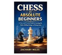 Chess for Absolute Beginners: A Clear and Practical Guide to Learning the Rules, Building Strategy, and Winning Games