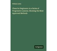 Chess for Beginners: in a Series of Progressive Lessons. Showing the Most Approved Methods