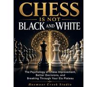 Chess Is Not Black and White: The Psychology of Chess Improvement, Better Decisions, and Breaking Through Your Elo Plateau