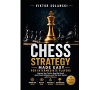 Chess Strategy Made Easy for Intermediate Players: Improve Your Tactics, Read the Board, Avoid Costly Mistakes, and Win More Games with Confidence (Beginner Chess Mastery)