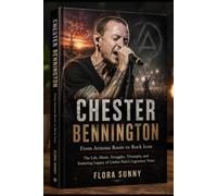 CHESTER BENNINGTON: From Arizona Roots to Rock Icon The Life, Music, Struggles, Triumphs, and Enduring Legacy of Linkin Park's Legendary Voice