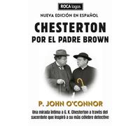 CHESTERTON POR EL PADRE BROWN: Una mirada íntima a G. K. Chesterton a través del sacerdote que inspiró a su más célebre detective