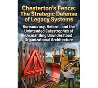 Chesterton's Fence: The Strategic Defense of Legacy Systems: Bureaucracy, Reform, and the Unintended Catastrophes of Dismantling Ununderstood Organizational Architecture