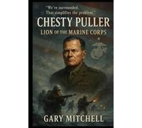 Chesty Puller: The Lion of the Corps: The Legendary Life, Battles, and Legacy of America’s Most Decorated Marine
