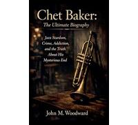 Chet Baker: The Ultimate Biography - Jazz Stardom, Crime, Addiction, and the Truth About His Mysterious End