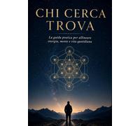 CHI CERCA TROVA: La Guida Pratica Per Allineare Energia, Mente e Vita Quotidiana
