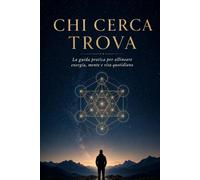 Chi Cerca Trova: La Guida Pratica Per Allineare Energia, Mente e Vita Quotidiana