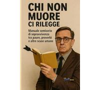 CHI NON MUORE CI RILEGGE: Manuale di sopravvivenza tra paure, proverbi e altre scuse umane: 2 (MANUALI DI SOPRAVVIVENZA VERBALE)