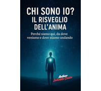 Chi sono io?: IL RISVEGLIO DELL’ ANIMA: Perché siamo quì, da dove veniamo e dove stiamo andando