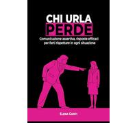 Chi urla perde: Comunicazione assertiva, risposte efficaci per farti rispettare in ogni situazione