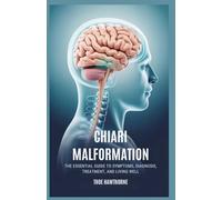 Chiari Malformation: The Essential Guide to Symptoms, Diagnosis, Treatment, and Living Well