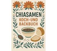 Chiasamen Koch- und Backbuch: Über 50 gesunde Rezepte mit dem Superfood Chia - für Frühstück, Herzhaftes & Süßes | mit veganen und vegetarischen Rezepten